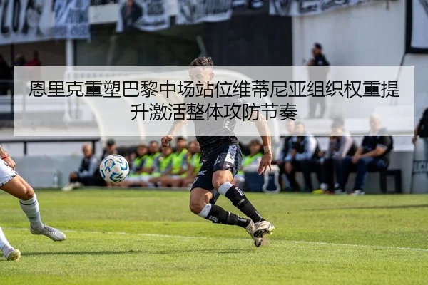 恩里克重塑巴黎中场站位维蒂尼亚组织权重提升激活整体攻防节奏