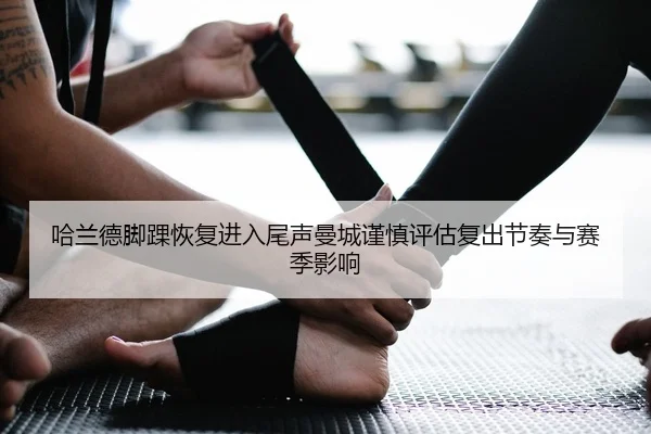 哈兰德脚踝恢复进入尾声曼城谨慎评估复出节奏与赛季影响