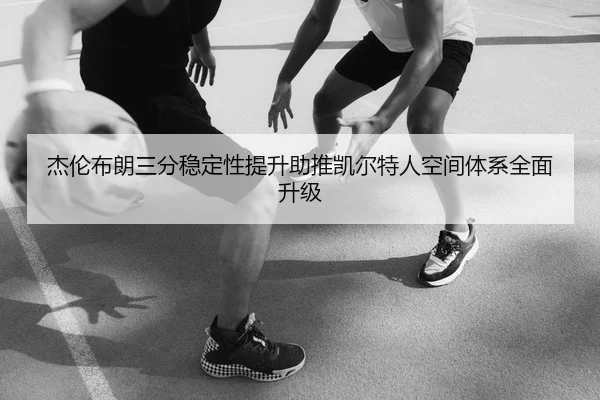 杰伦布朗三分稳定性提升助推凯尔特人空间体系全面升级