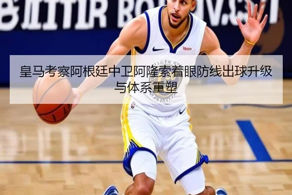 皇马考察阿根廷中卫阿隆索着眼防线出球升级与体系重塑