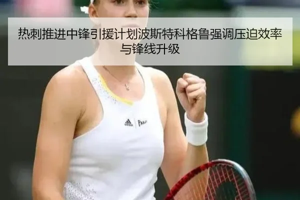 热刺推进中锋引援计划波斯特科格鲁强调压迫效率与锋线升级